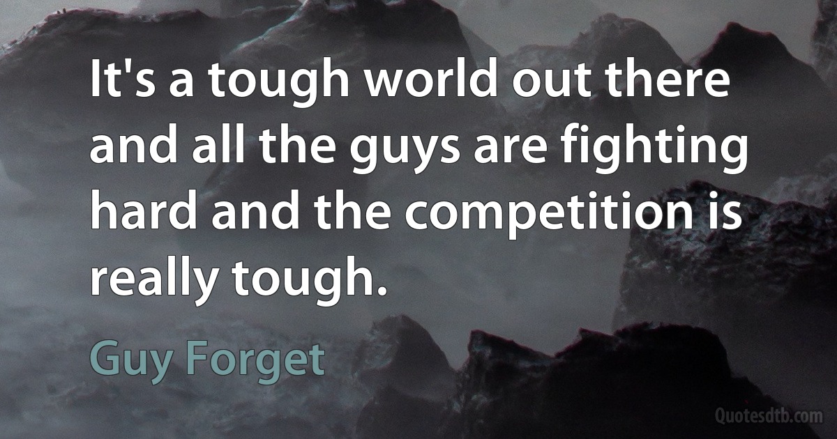 It's a tough world out there and all the guys are fighting hard and the competition is really tough. (Guy Forget)