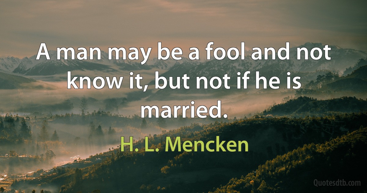 A man may be a fool and not know it, but not if he is married. (H. L. Mencken)