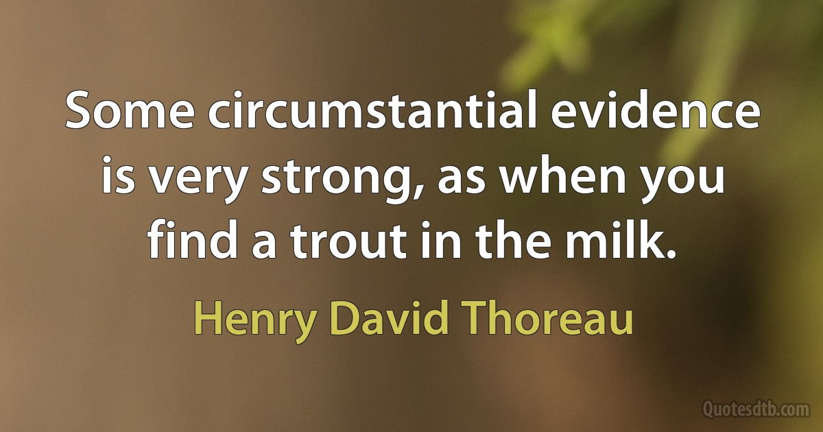 Some circumstantial evidence is very strong, as when you find a trout in the milk. (Henry David Thoreau)