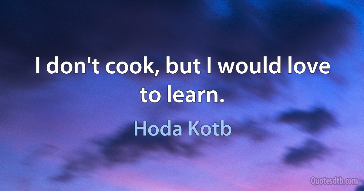 I don't cook, but I would love to learn. (Hoda Kotb)