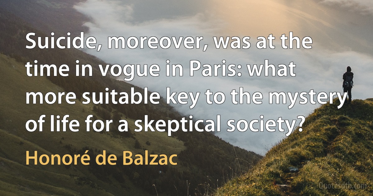 Suicide, moreover, was at the time in vogue in Paris: what more suitable key to the mystery of life for a skeptical society? (Honoré de Balzac)