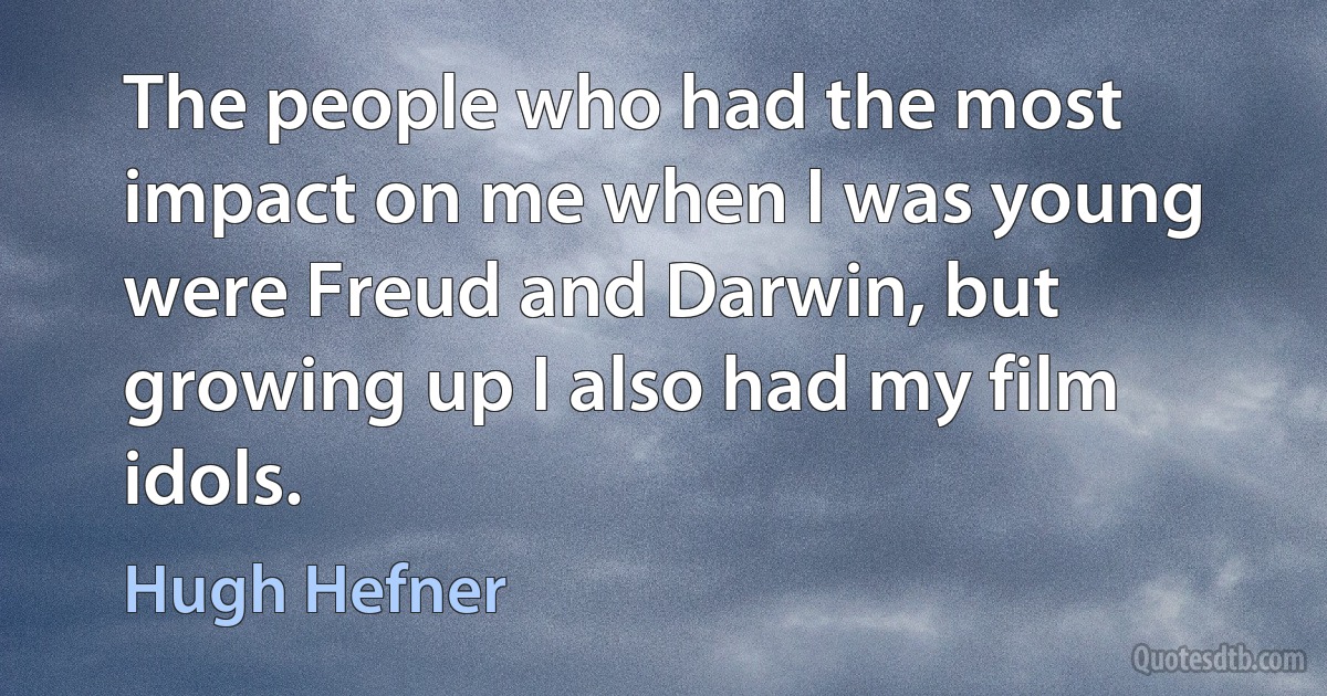 The people who had the most impact on me when I was young were Freud and Darwin, but growing up I also had my film idols. (Hugh Hefner)