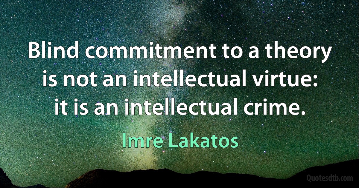 Blind commitment to a theory is not an intellectual virtue: it is an intellectual crime. (Imre Lakatos)