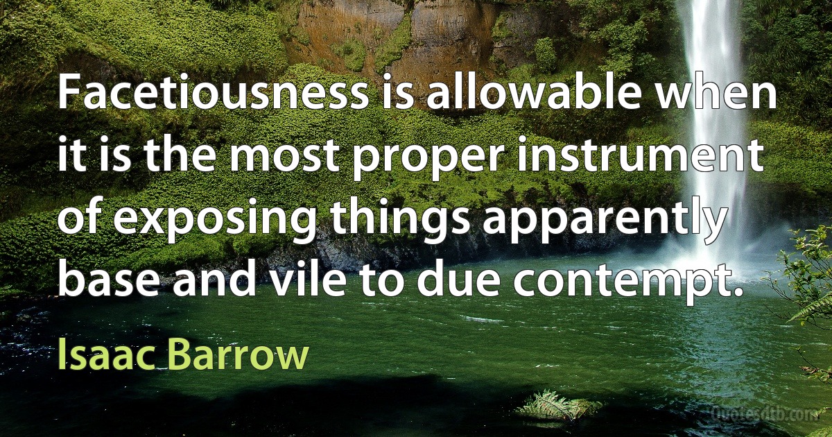 Facetiousness is allowable when it is the most proper instrument of exposing things apparently base and vile to due contempt. (Isaac Barrow)