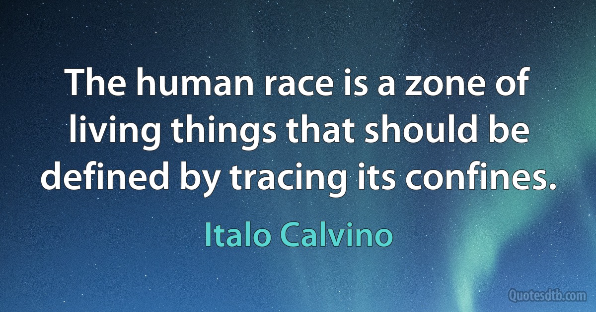 The human race is a zone of living things that should be defined by tracing its confines. (Italo Calvino)