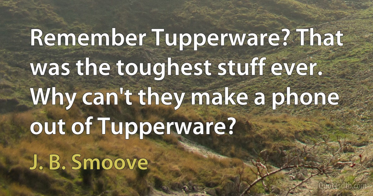 Remember Tupperware? That was the toughest stuff ever. Why can't they make a phone out of Tupperware? (J. B. Smoove)