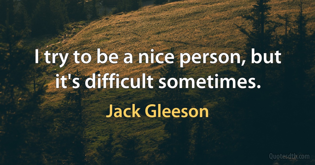 I try to be a nice person, but it's difficult sometimes. (Jack Gleeson)