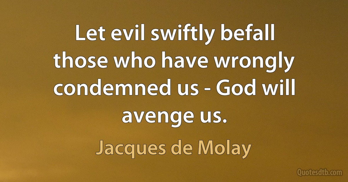 Let evil swiftly befall those who have wrongly condemned us - God will avenge us. (Jacques de Molay)