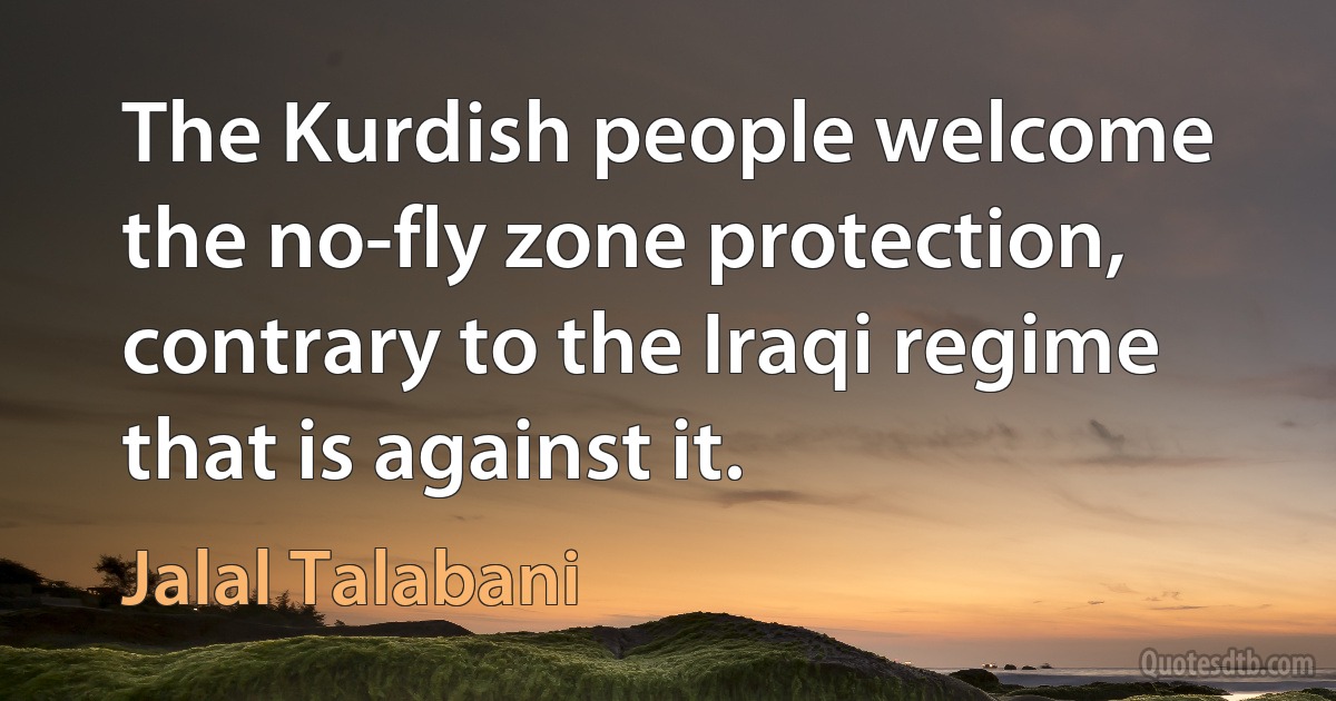 The Kurdish people welcome the no-fly zone protection, contrary to the Iraqi regime that is against it. (Jalal Talabani)