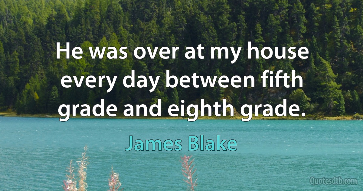 He was over at my house every day between fifth grade and eighth grade. (James Blake)