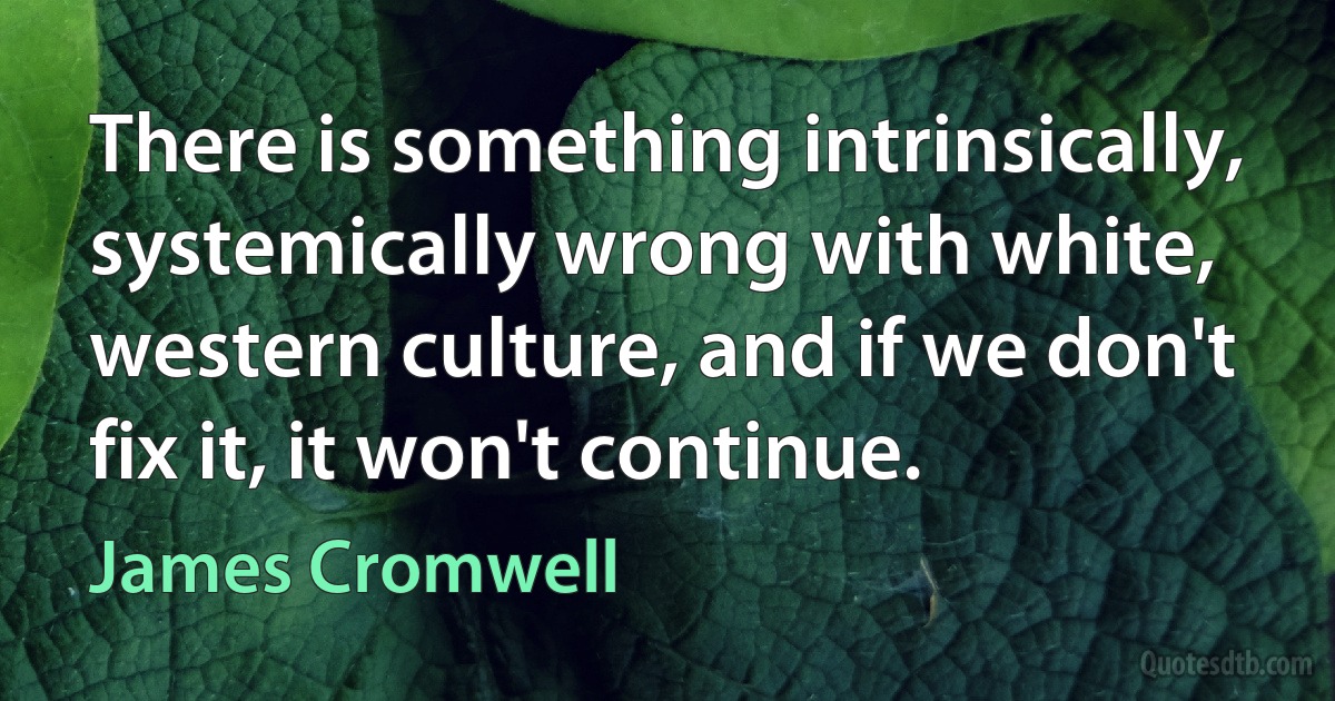 There is something intrinsically, systemically wrong with white, western culture, and if we don't fix it, it won't continue. (James Cromwell)