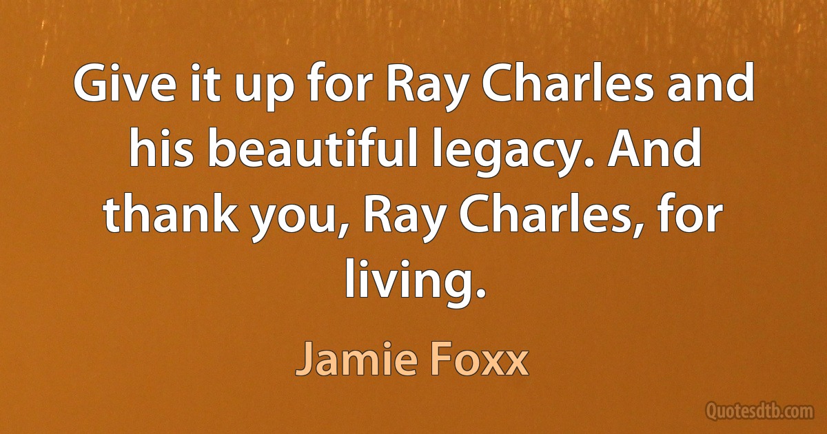 Give it up for Ray Charles and his beautiful legacy. And thank you, Ray Charles, for living. (Jamie Foxx)