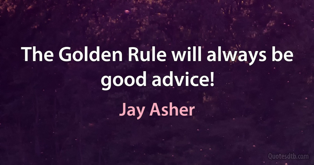 The Golden Rule will always be good advice! (Jay Asher)