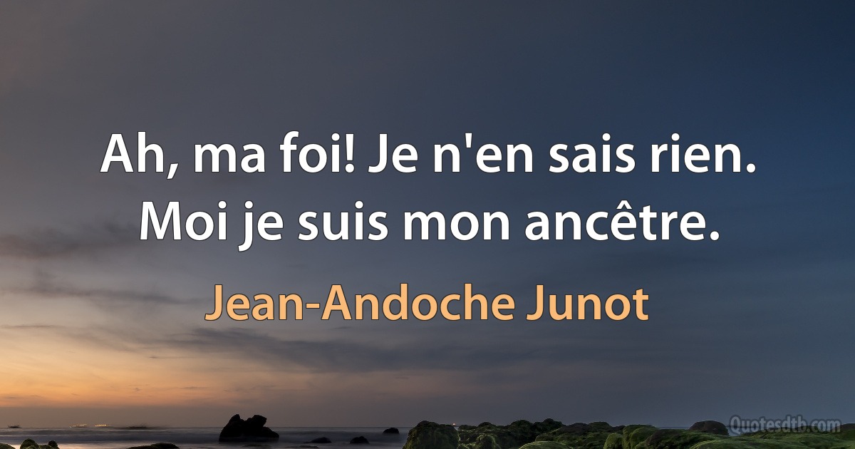 Ah, ma foi! Je n'en sais rien. Moi je suis mon ancêtre. (Jean-Andoche Junot)