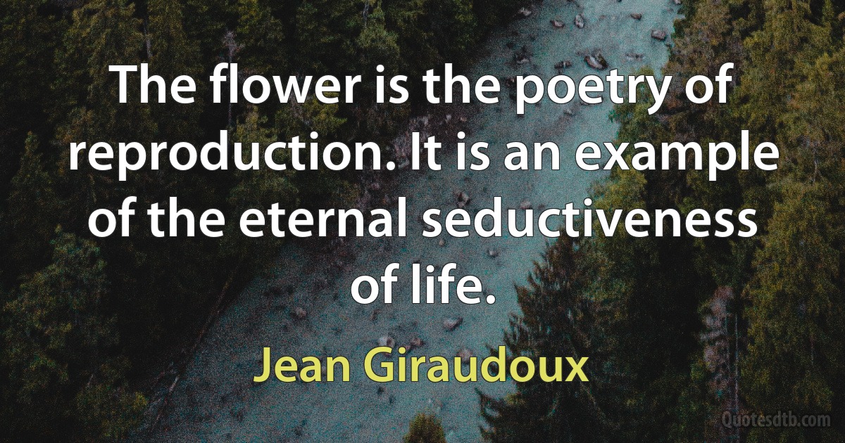 The flower is the poetry of reproduction. It is an example of the eternal seductiveness of life. (Jean Giraudoux)