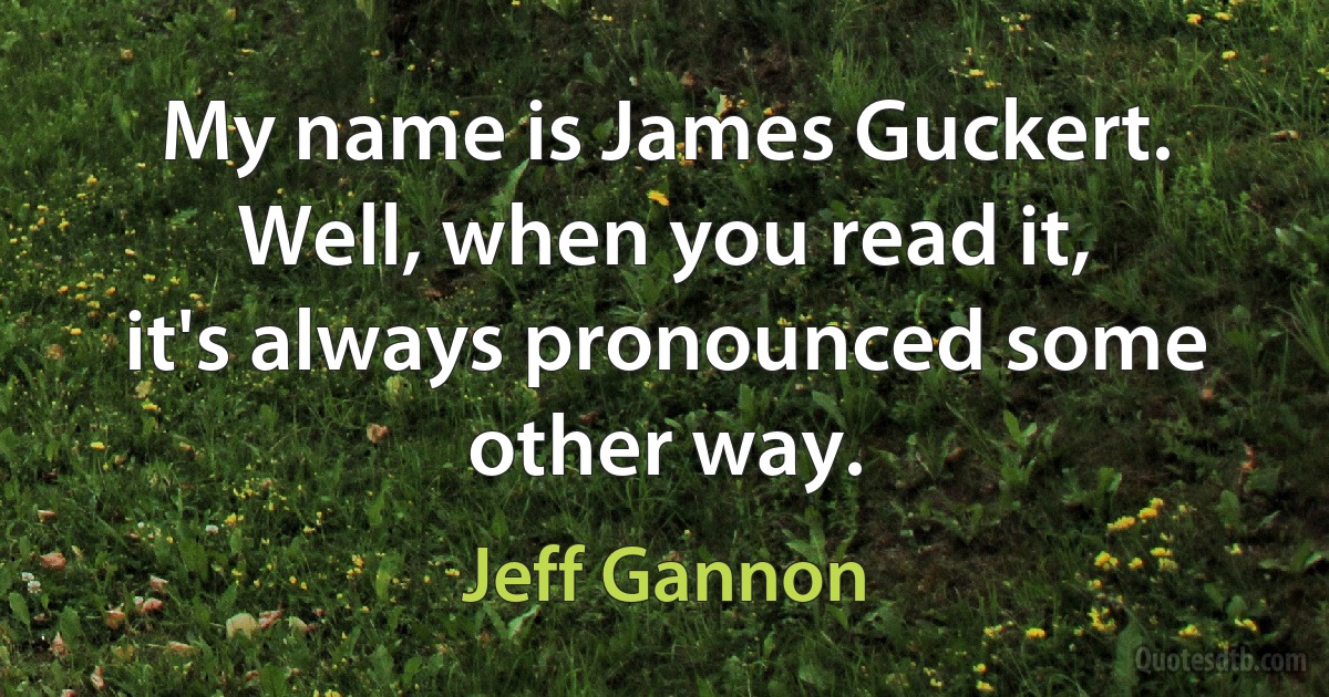 My name is James Guckert. Well, when you read it, it's always pronounced some other way. (Jeff Gannon)