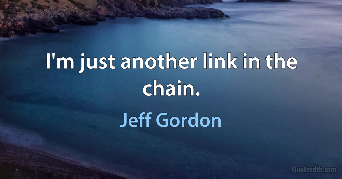 I'm just another link in the chain. (Jeff Gordon)