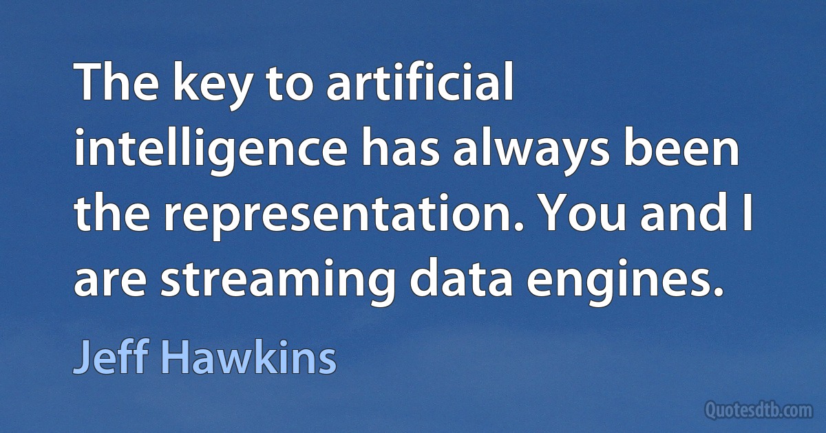 The key to artificial intelligence has always been the representation. You and I are streaming data engines. (Jeff Hawkins)