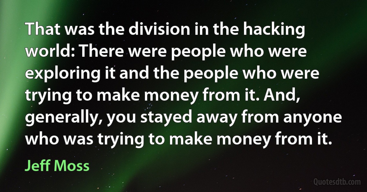 That was the division in the hacking world: There were people who were exploring it and the people who were trying to make money from it. And, generally, you stayed away from anyone who was trying to make money from it. (Jeff Moss)