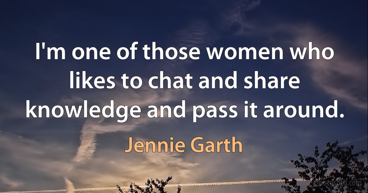 I'm one of those women who likes to chat and share knowledge and pass it around. (Jennie Garth)