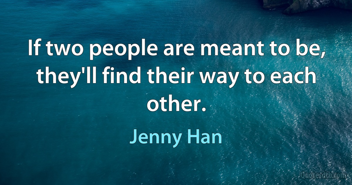 If two people are meant to be, they'll find their way to each other. (Jenny Han)