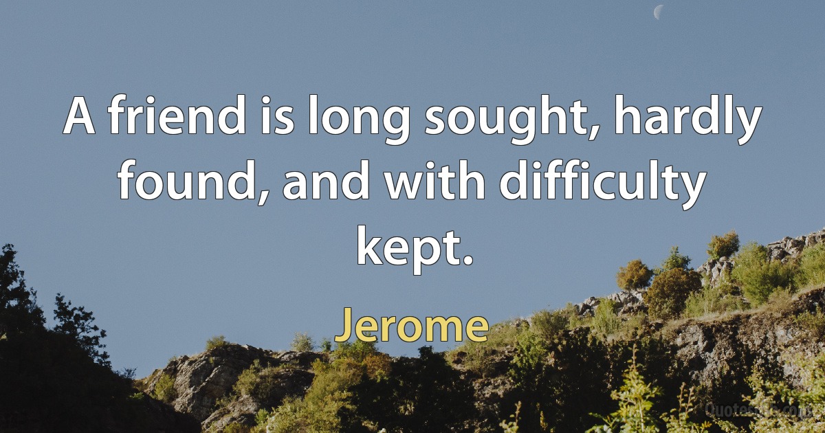 A friend is long sought, hardly found, and with difficulty kept. (Jerome)