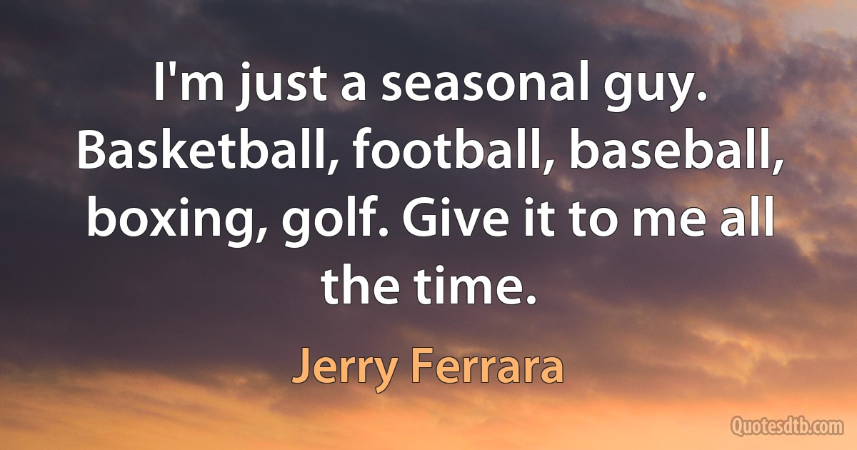 I'm just a seasonal guy. Basketball, football, baseball, boxing, golf. Give it to me all the time. (Jerry Ferrara)