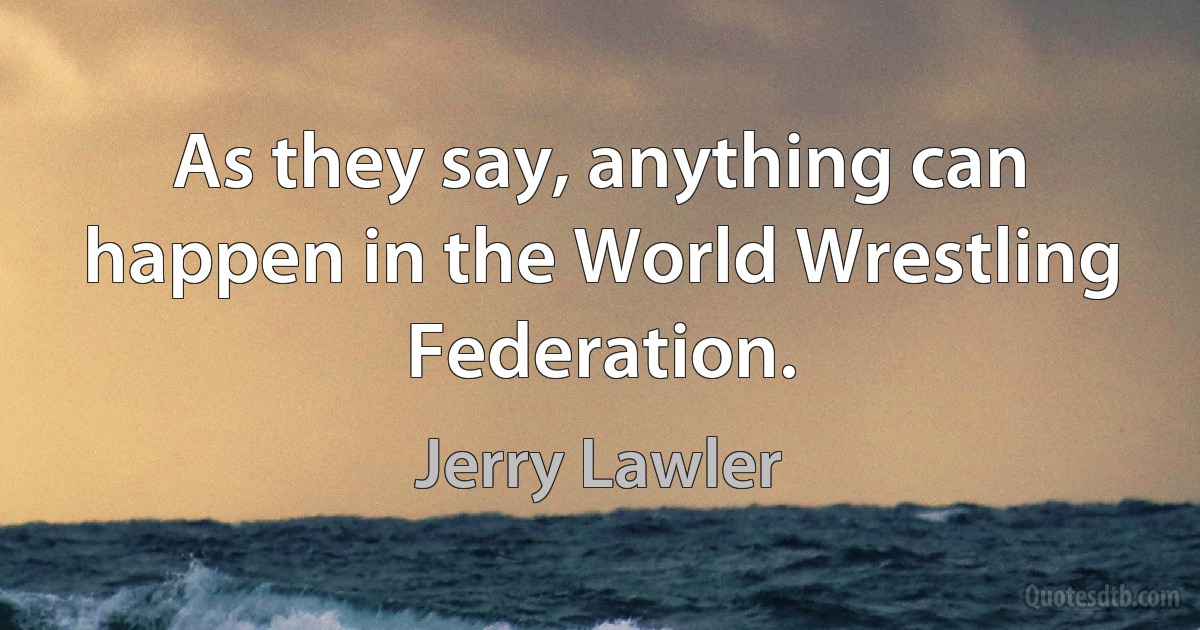 As they say, anything can happen in the World Wrestling Federation. (Jerry Lawler)