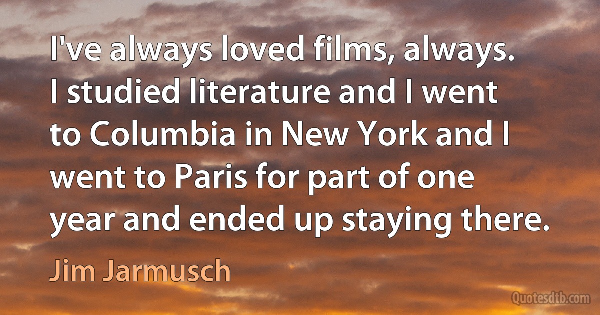 I've always loved films, always. I studied literature and I went to Columbia in New York and I went to Paris for part of one year and ended up staying there. (Jim Jarmusch)