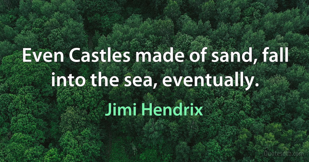 Even Castles made of sand, fall into the sea, eventually. (Jimi Hendrix)