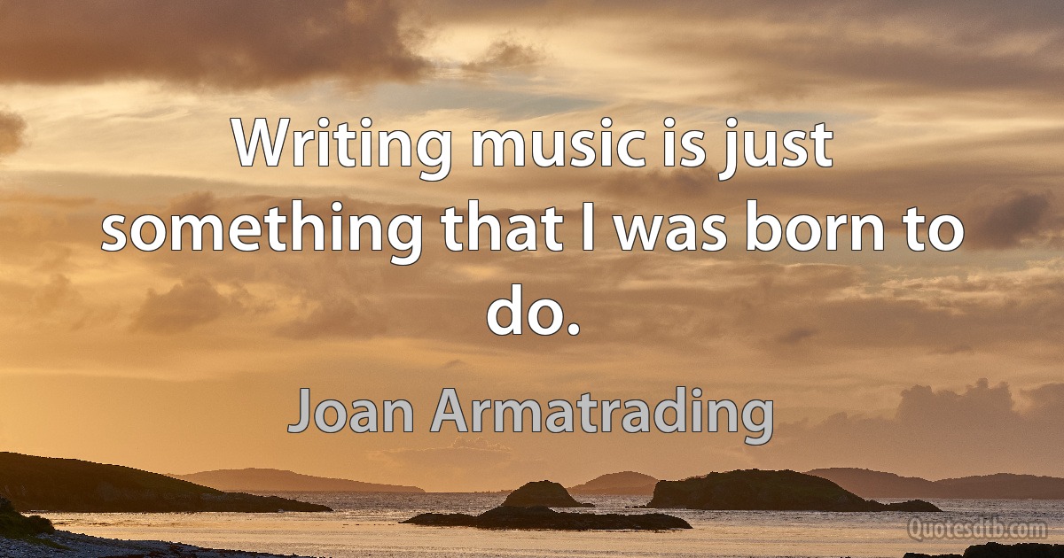 Writing music is just something that I was born to do. (Joan Armatrading)