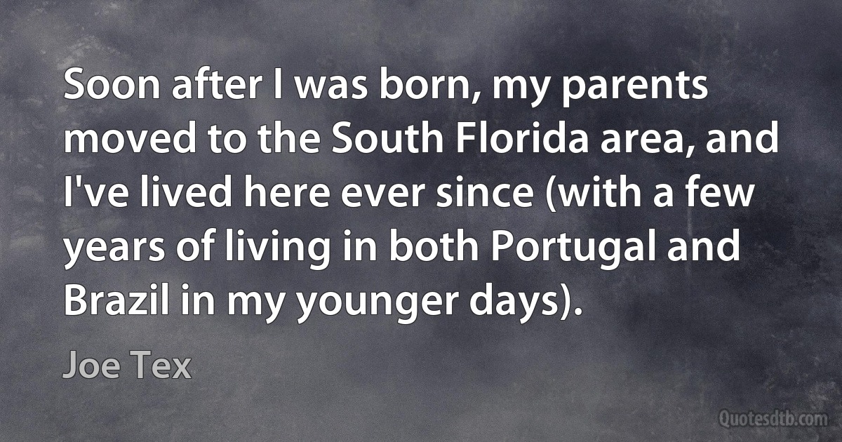 Soon after I was born, my parents moved to the South Florida area, and I've lived here ever since (with a few years of living in both Portugal and Brazil in my younger days). (Joe Tex)