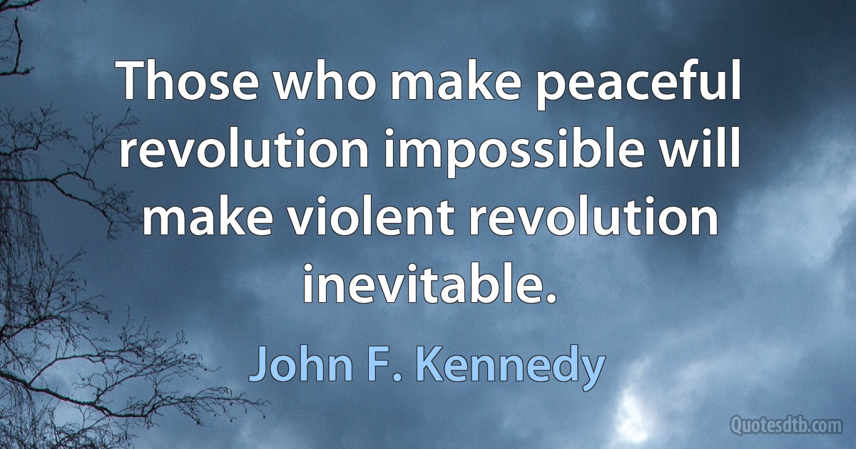 Those who make peaceful revolution impossible will make violent revolution inevitable. (John F. Kennedy)