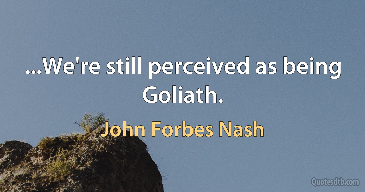 ...We're still perceived as being Goliath. (John Forbes Nash)