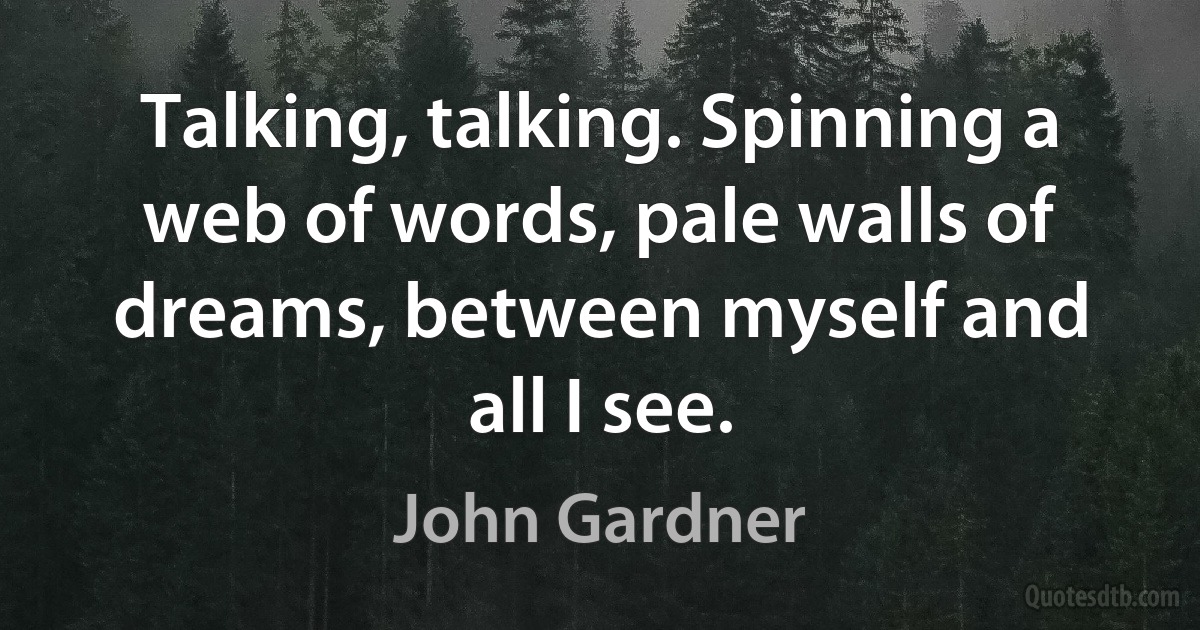 Talking, talking. Spinning a web of words, pale walls of dreams, between myself and all I see. (John Gardner)