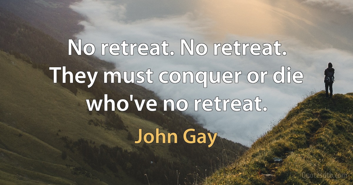 No retreat. No retreat. They must conquer or die who've no retreat. (John Gay)