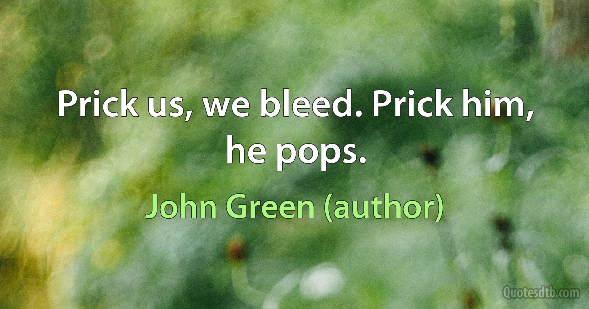 Prick us, we bleed. Prick him, he pops. (John Green (author))