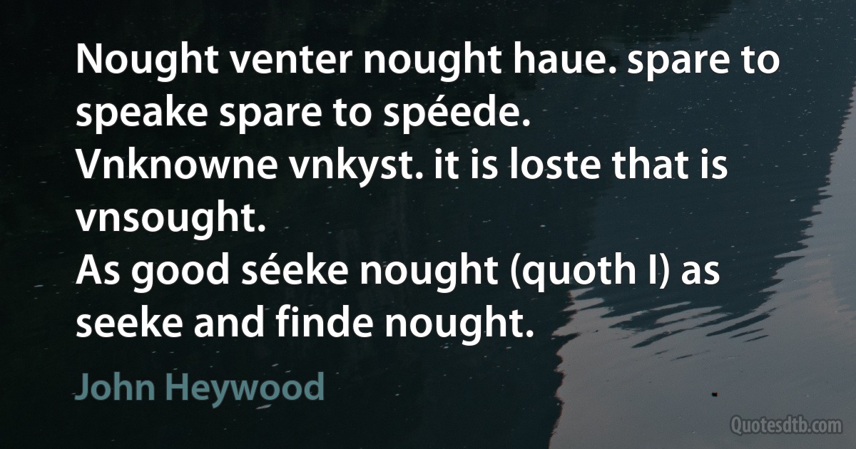 Nought venter nought haue. spare to speake spare to spéede.
Vnknowne vnkyst. it is loste that is vnsought.
As good séeke nought (quoth I) as seeke and finde nought. (John Heywood)