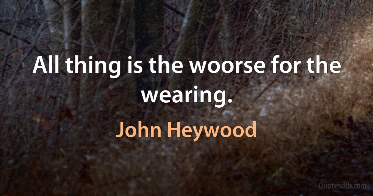 All thing is the woorse for the wearing. (John Heywood)