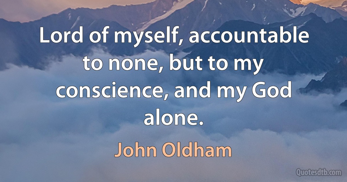 Lord of myself, accountable to none, but to my conscience, and my God alone. (John Oldham)