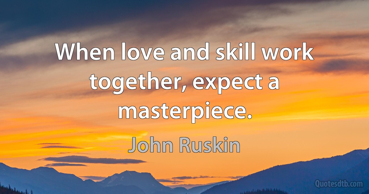 When love and skill work together, expect a masterpiece. (John Ruskin)