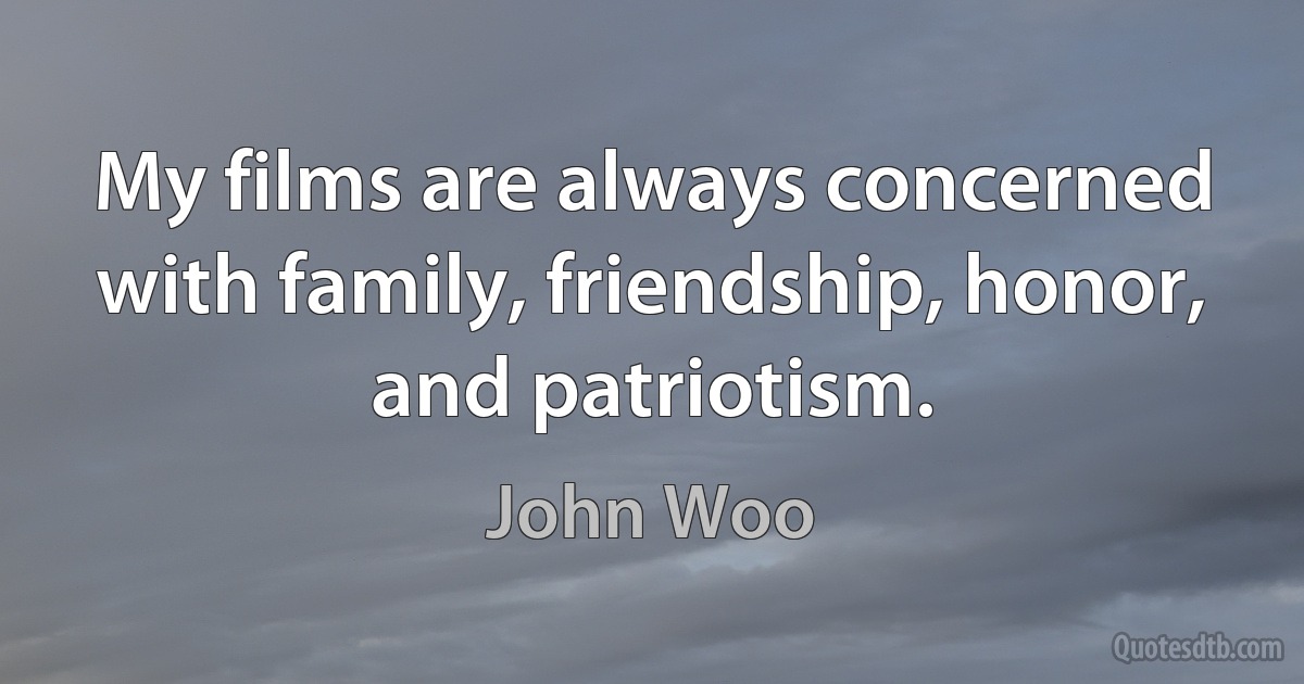 My films are always concerned with family, friendship, honor, and patriotism. (John Woo)