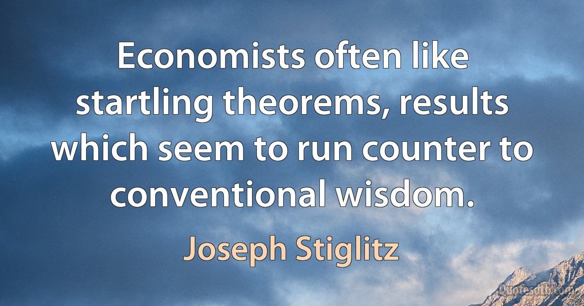 Economists often like startling theorems, results which seem to run counter to conventional wisdom. (Joseph Stiglitz)