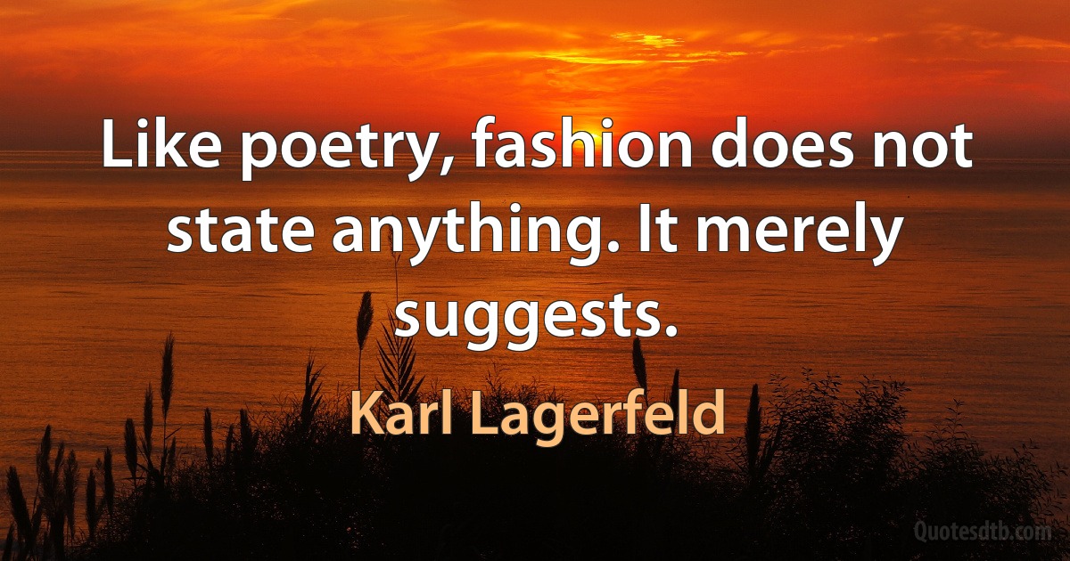 Like poetry, fashion does not state anything. It merely suggests. (Karl Lagerfeld)