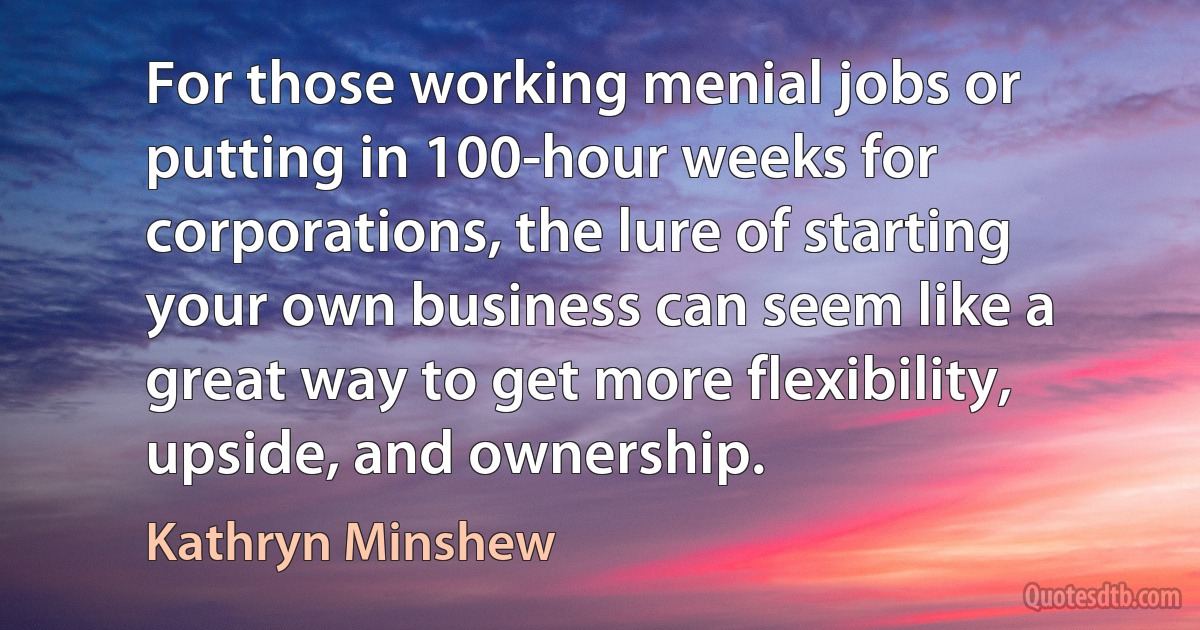 For those working menial jobs or putting in 100-hour weeks for corporations, the lure of starting your own business can seem like a great way to get more flexibility, upside, and ownership. (Kathryn Minshew)