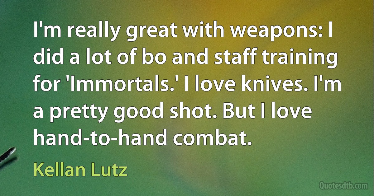 I'm really great with weapons: I did a lot of bo and staff training for 'Immortals.' I love knives. I'm a pretty good shot. But I love hand-to-hand combat. (Kellan Lutz)