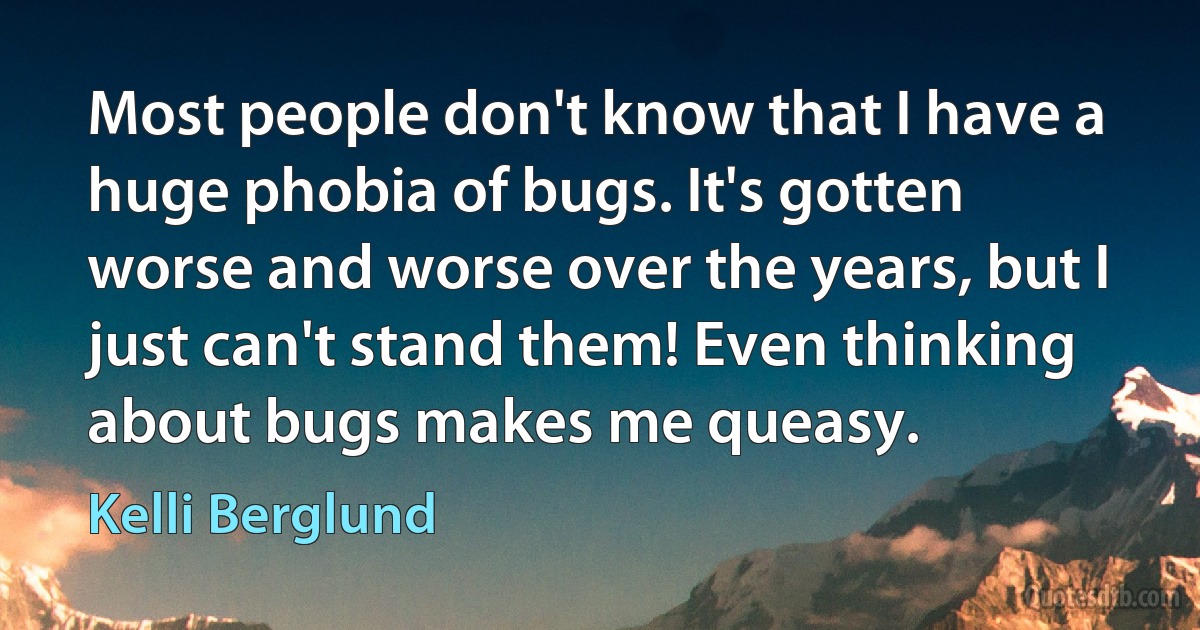 Most people don't know that I have a huge phobia of bugs. It's gotten worse and worse over the years, but I just can't stand them! Even thinking about bugs makes me queasy. (Kelli Berglund)