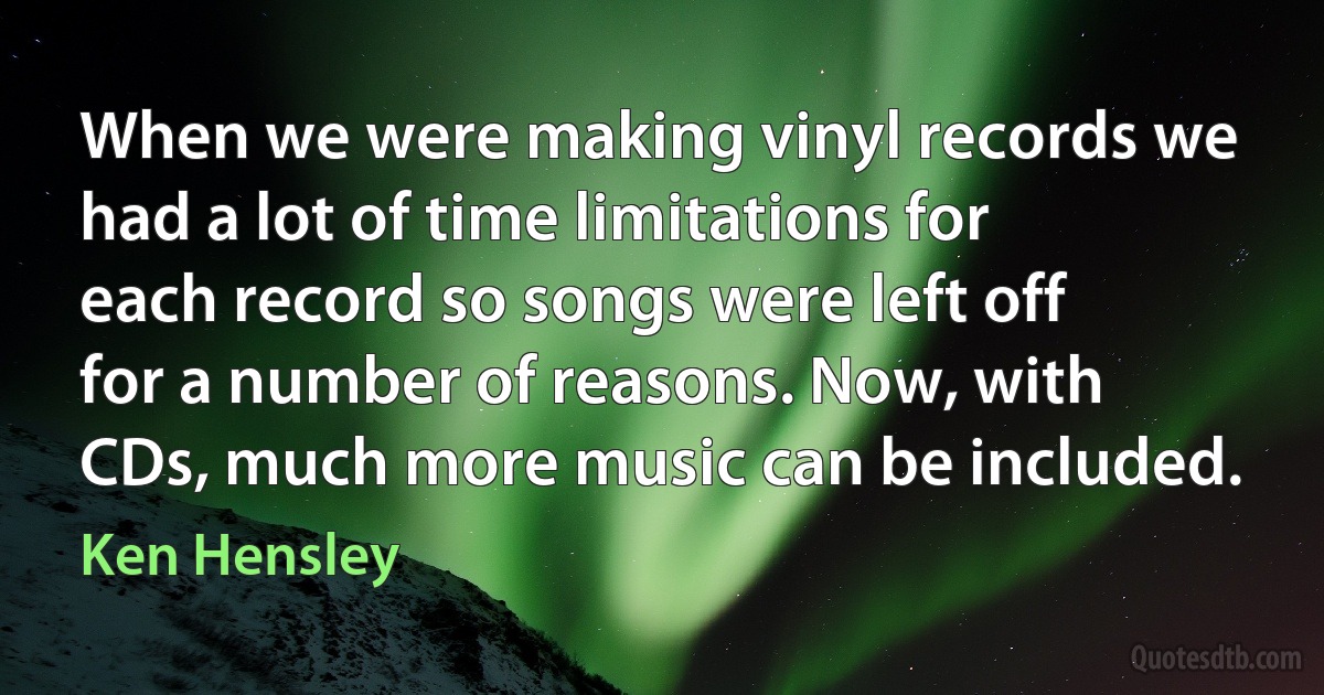 When we were making vinyl records we had a lot of time limitations for each record so songs were left off for a number of reasons. Now, with CDs, much more music can be included. (Ken Hensley)