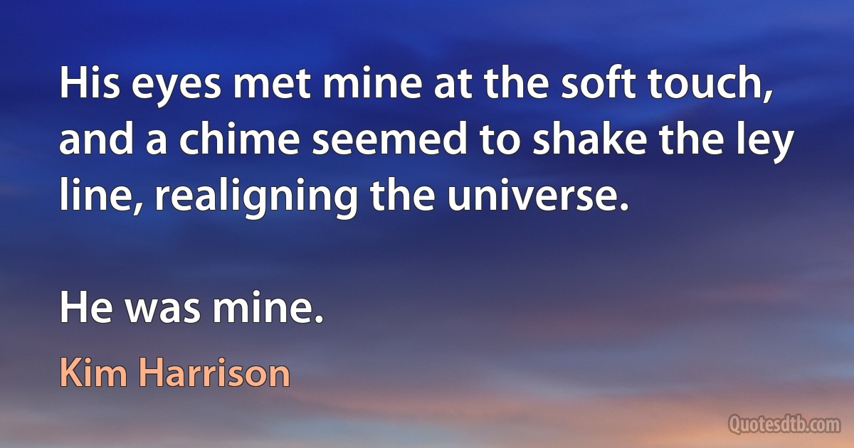 His eyes met mine at the soft touch, and a chime seemed to shake the ley line, realigning the universe.

He was mine. (Kim Harrison)