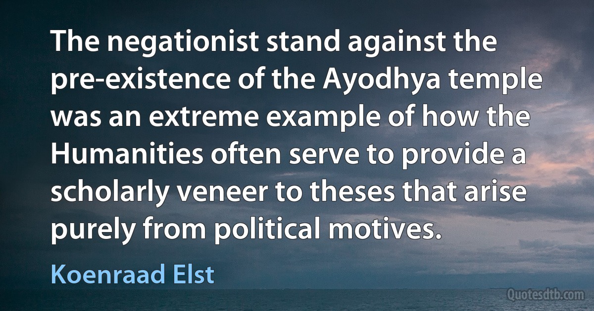 The negationist stand against the pre-existence of the Ayodhya temple was an extreme example of how the Humanities often serve to provide a scholarly veneer to theses that arise purely from political motives. (Koenraad Elst)